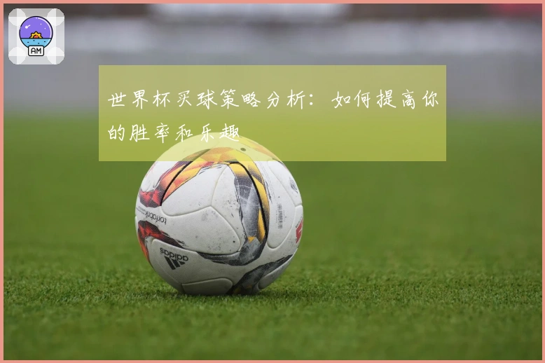 世界杯买球策略分析：如何提高你的胜率和乐趣