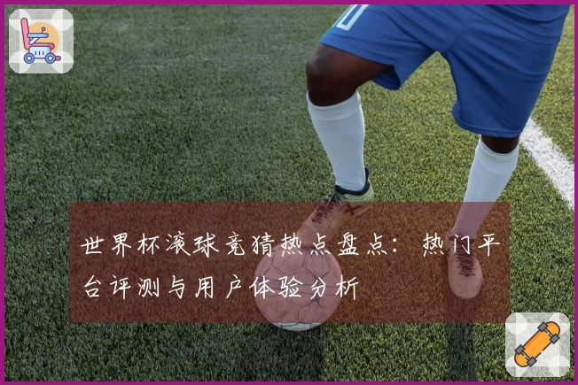 世界杯滚球竞猜热点盘点：热门平台评测与用户体验分析