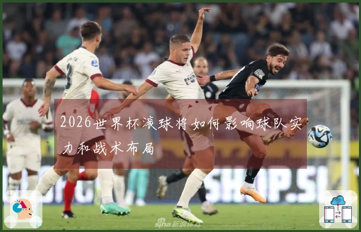 2026世界杯滚球将如何影响球队实力和战术布局