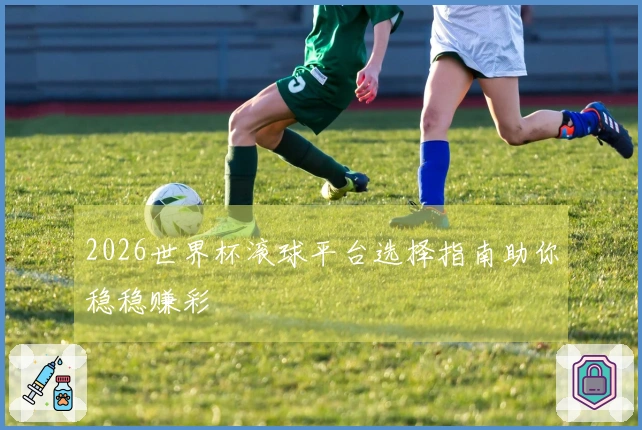 2026世界杯滚球平台选择指南助你稳稳赚彩