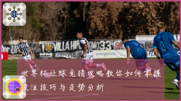 世界杯让球竞猜攻略教你如何掌握投注技巧与走势分析