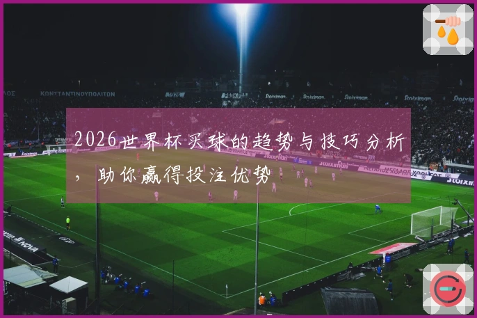 2026世界杯买球的趋势与技巧分析，助你赢得投注优势