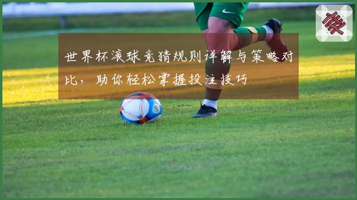 世界杯滚球竞猜规则详解与策略对比，助你轻松掌握投注技巧