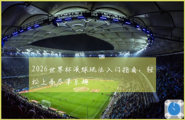 2026世界杯滚球玩法入门指南，轻松上手尽享乐趣