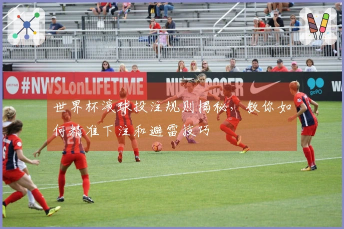 世界杯滚球投注规则揭秘，教你如何精准下注和避雷技巧