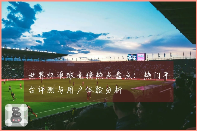世界杯滚球竞猜热点盘点：热门平台评测与用户体验分析