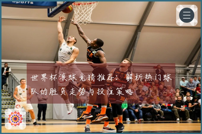 世界杯滚球竞猜推荐：解析热门球队的胜负走势与投注策略