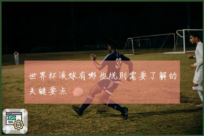 世界杯滚球有哪些规则需要了解的关键要点