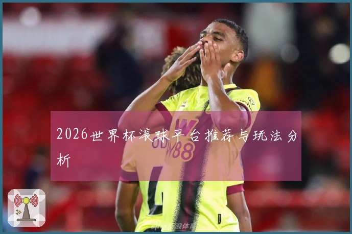 2026世界杯滚球平台推荐与玩法分析