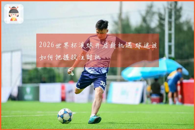 2026世界杯滚球开启新机遇 球迷该如何把握投注时机