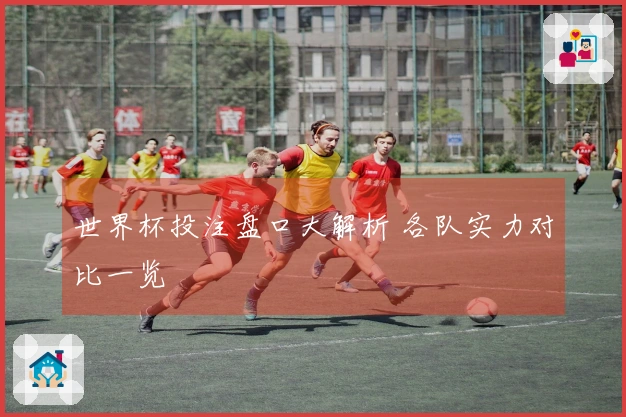 世界杯投注盘口大解析 各队实力对比一览