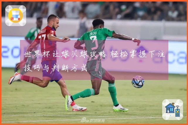 世界杯让球买球攻略 轻松掌握下注技巧与判断方式
