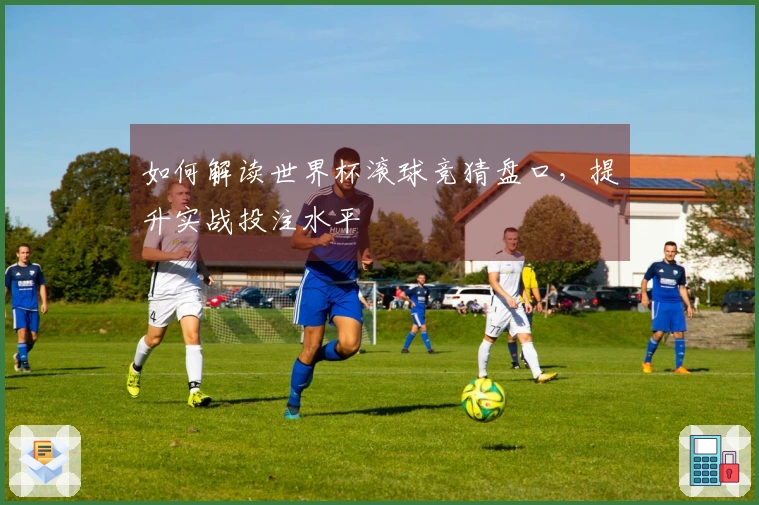 如何解读世界杯滚球竞猜盘口，提升实战投注水平