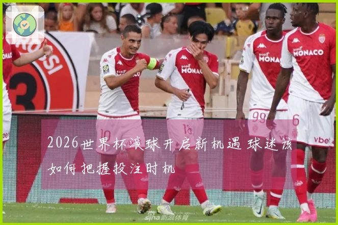 2026世界杯滚球开启新机遇 球迷该如何把握投注时机
