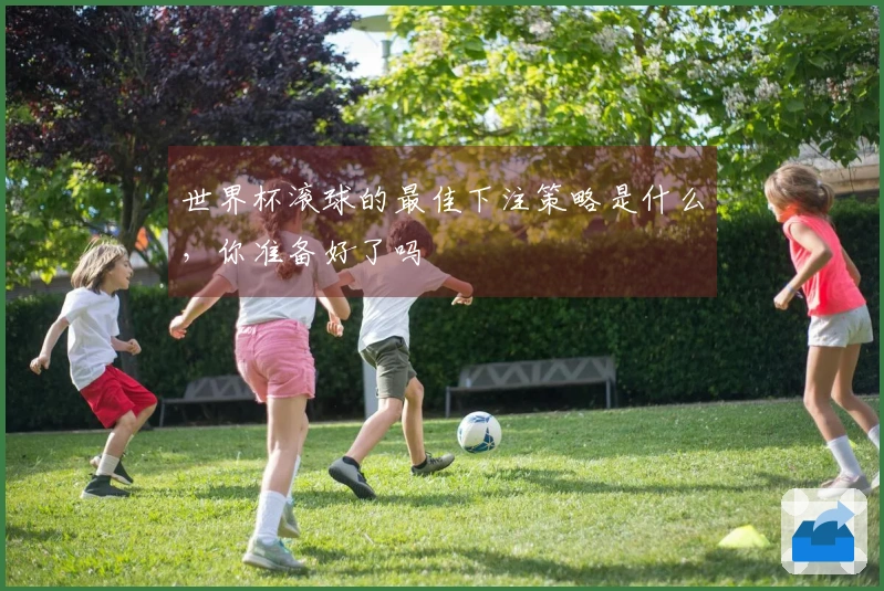 世界杯滚球的最佳下注策略是什么，你准备好了吗