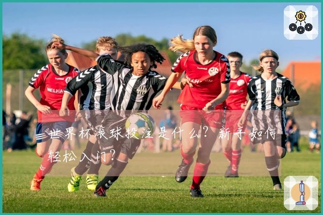世界杯滚球投注是什么？新手如何轻松入门？