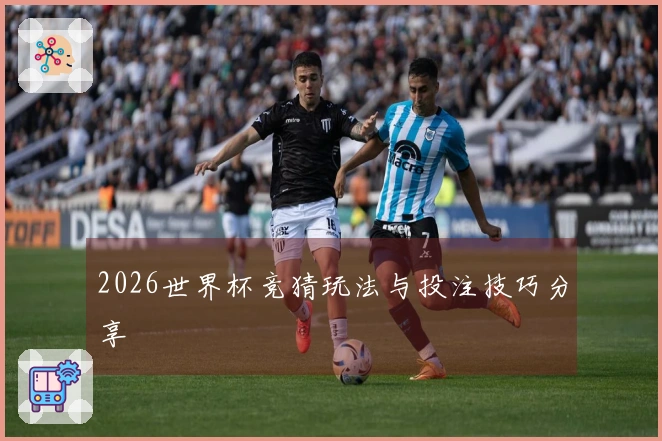 2026世界杯竞猜玩法与投注技巧分享