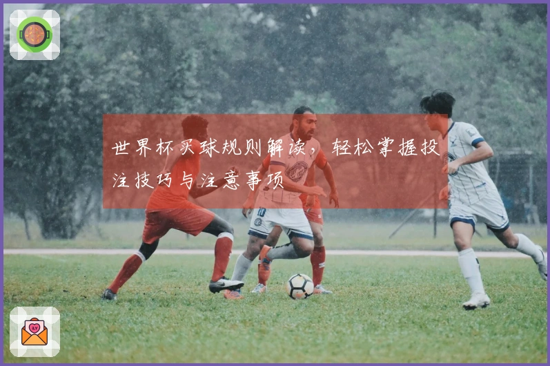 世界杯买球规则解读，轻松掌握投注技巧与注意事项