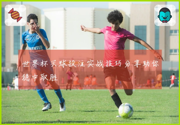 世界杯买球投注实战技巧分享助你稳中取胜