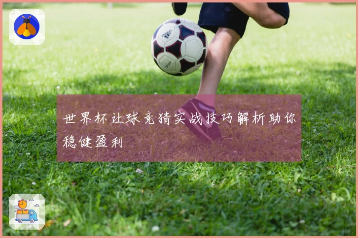 世界杯让球竞猜实战技巧解析助你稳健盈利