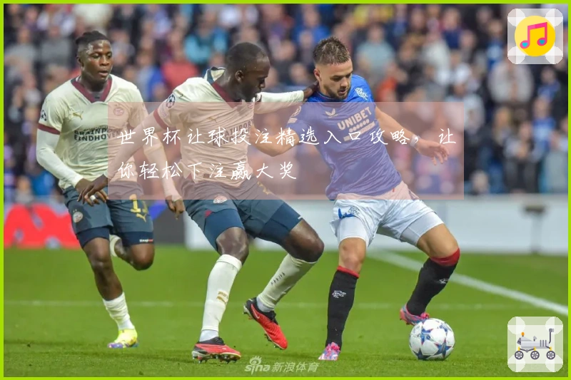 世界杯让球投注精选入口攻略，让你轻松下注赢大奖