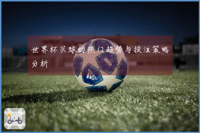 世界杯买球的热门趋势与投注策略分析
