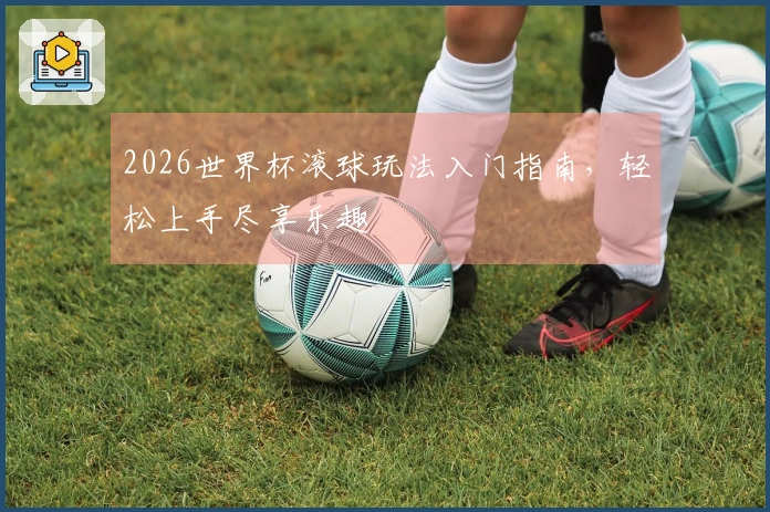 2026世界杯滚球玩法入门指南，轻松上手尽享乐趣
