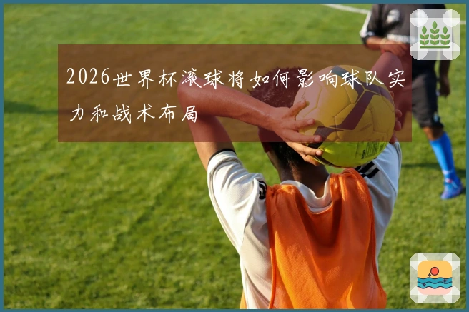 2026世界杯滚球将如何影响球队实力和战术布局
