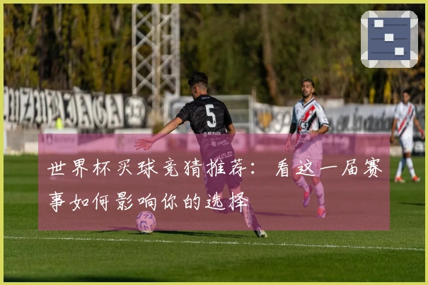世界杯买球竞猜推荐：看这一届赛事如何影响你的选择