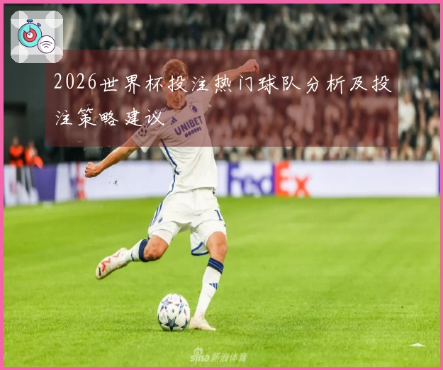 2026世界杯投注热门球队分析及投注策略建议