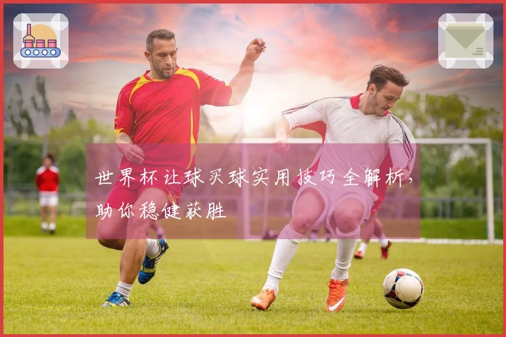 世界杯让球买球实用技巧全解析，助你稳健获胜