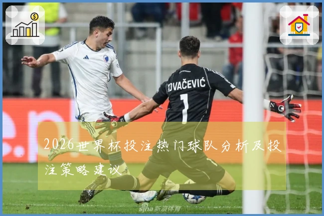 2026世界杯投注热门球队分析及投注策略建议