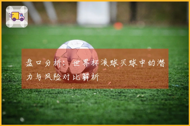 盘口分析：世界杯滚球买球中的潜力与风险对比解析